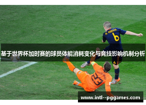 基于世界杯加时赛的球员体能消耗变化与竞技影响机制分析