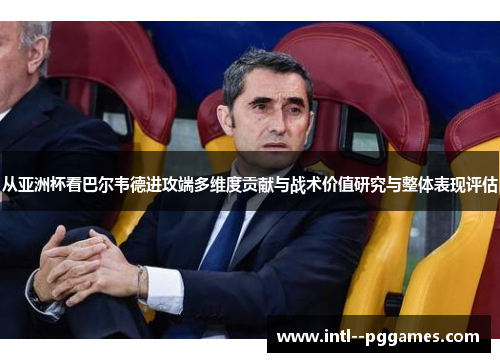 从亚洲杯看巴尔韦德进攻端多维度贡献与战术价值研究与整体表现评估