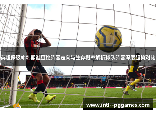 英超保级冲刺期谁更稳阵容走向与生存概率解析球队阵容深度趋势对比