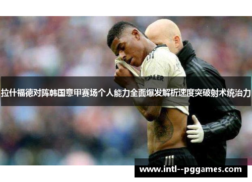 拉什福德对阵韩国意甲赛场个人能力全面爆发解析速度突破射术统治力