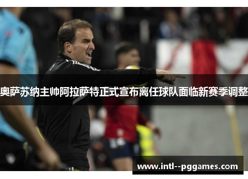 奥萨苏纳主帅阿拉萨特正式宣布离任球队面临新赛季调整