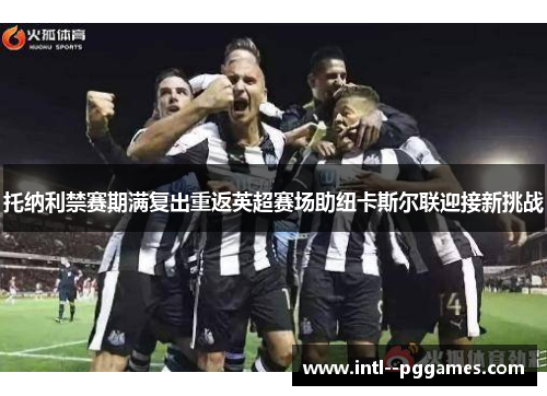 托纳利禁赛期满复出重返英超赛场助纽卡斯尔联迎接新挑战