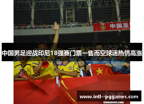 中国男足迎战印尼18强赛门票一售而空球迷热情高涨 中国男足迎战印尼18强赛门票一售而空球迷热情高涨