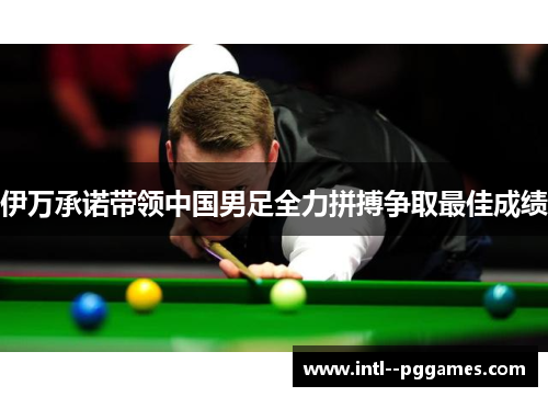 伊万承诺带领中国男足全力拼搏争取最佳成绩 伊万承诺带领中国男足全力拼搏争取最佳成绩