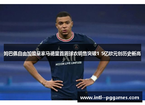 姆巴佩自由加盟皇家马德里首周球衣销售突破1 5亿欧元创历史新高