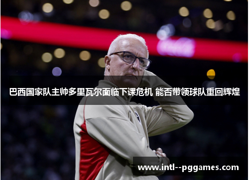 巴西国家队主帅多里瓦尔面临下课危机 能否带领球队重回辉煌