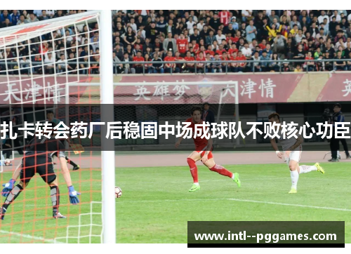 扎卡转会药厂后稳固中场成球队不败核心功臣 扎卡转会药厂后稳固中场成球队不败核心功臣