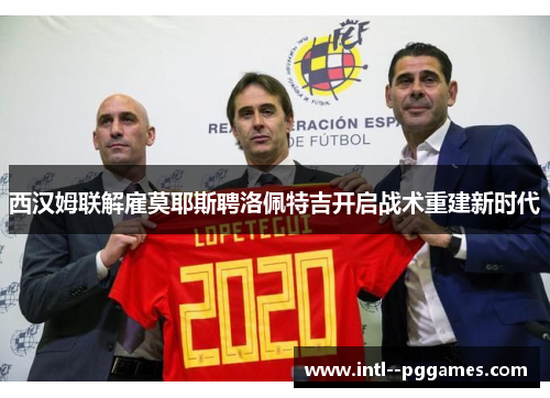 西汉姆联解雇莫耶斯聘洛佩特吉开启战术重建新时代