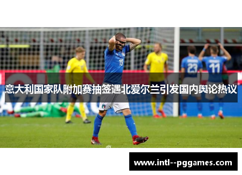 意大利国家队附加赛抽签遇北爱尔兰引发国内舆论热议