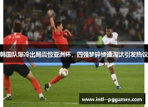 韩国队爆冷出局震惊亚洲杯，四强梦碎惨遭淘汰引发热议