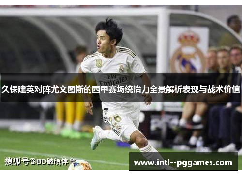 久保建英对阵尤文图斯的西甲赛场统治力全景解析表现与战术价值