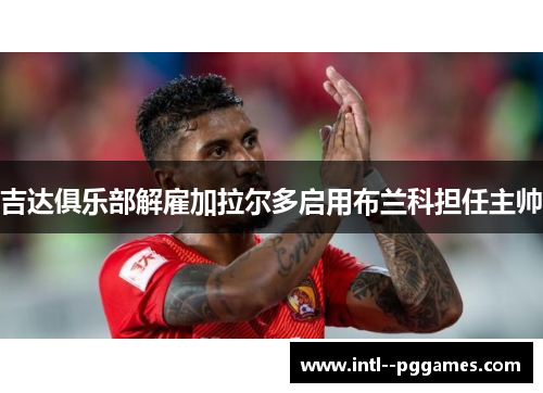 吉达俱乐部解雇加拉尔多启用布兰科担任主帅
