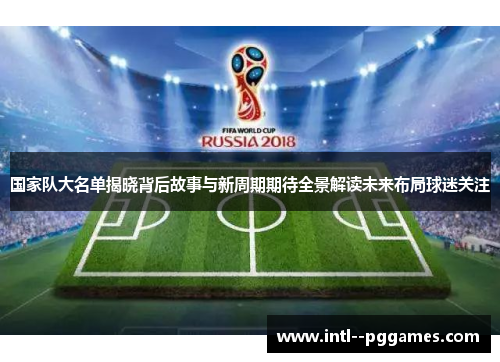 国家队大名单揭晓背后故事与新周期期待全景解读未来布局球迷关注