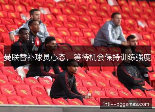 曼联替补球员心态,等待机会保持训练强度 曼联替补球员心态,等待机会保持训练强度