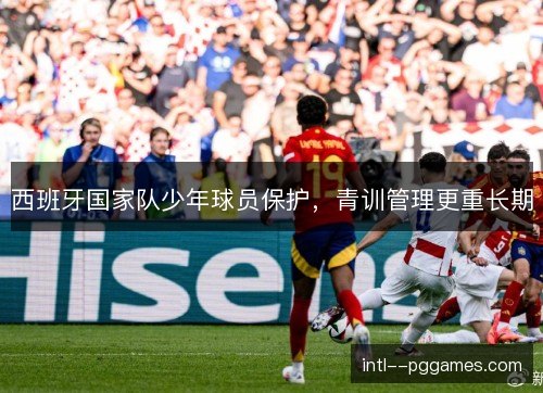 西班牙国家队少年球员保护,青训管理更重长期 西班牙国家队少年球员保护,青训管理更重长期