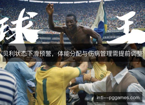 贝利状态下滑预警，体能分配与伤病管理需提前调整
