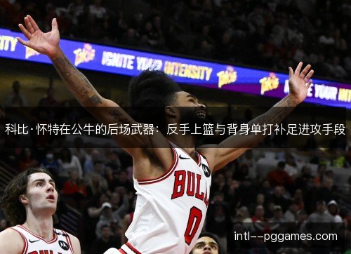 科比·怀特在公牛的后场武器：反手上篮与背身单打补足进攻手段
