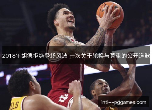 2018年胡德拒绝登场风波 一次关于轮换与尊重的公开道歉